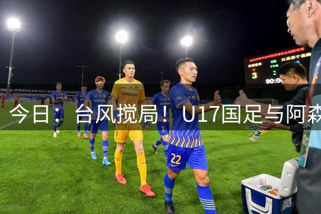 今日：台风搅局！U17国足与阿森纳并列明日之星杯冠军