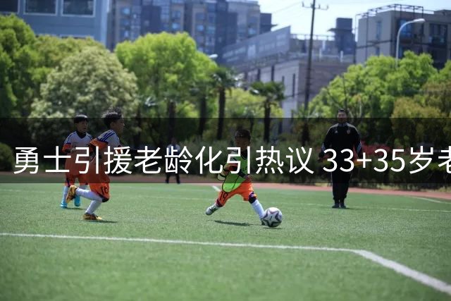 勇士引援老龄化引热议 33+35岁老将能否撑起争冠希望？