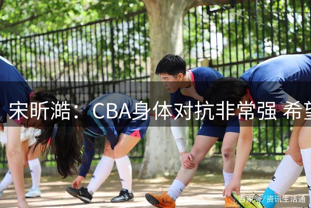 宋昕澔：CBA身体对抗非常强 希望能够帮助广州队打进季后赛
