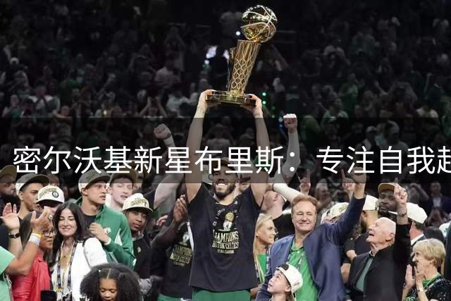 密尔沃基新星布里斯：专注自我超越，拒绝横向比较