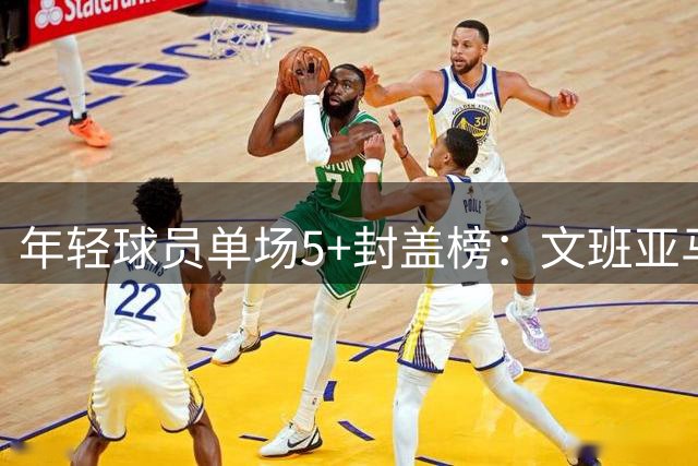 年轻球员单场5+封盖榜：文班亚马居历史首位