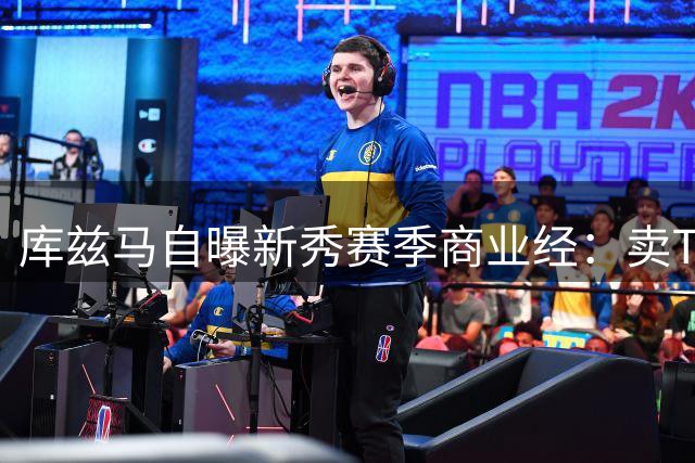 库兹马自曝新秀赛季商业经：卖T恤收入超年薪半数
