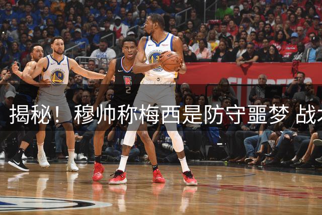 揭秘！穆帅称梅西是防守噩梦 战术会议40分钟全在研究他