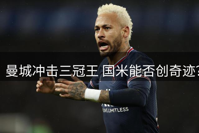 曼城冲击三冠王 国米能否创奇迹？