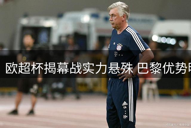 欧超杯揭幕战实力悬殊 巴黎优势明显维拉难抗衡
