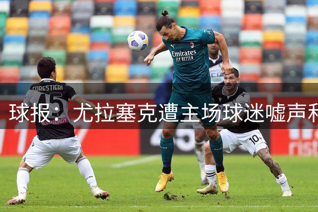 球报：尤拉塞克遭主场球迷嘘声和抵制，主帅持续与球迷沟通