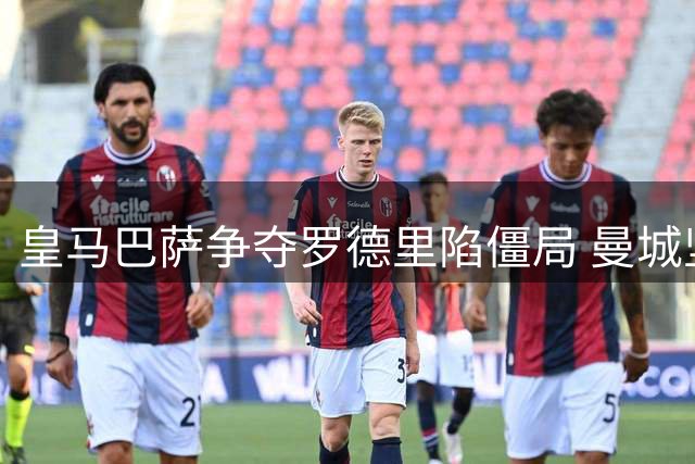 皇马巴萨争夺罗德里陷僵局 曼城坚持8000万欧不松口