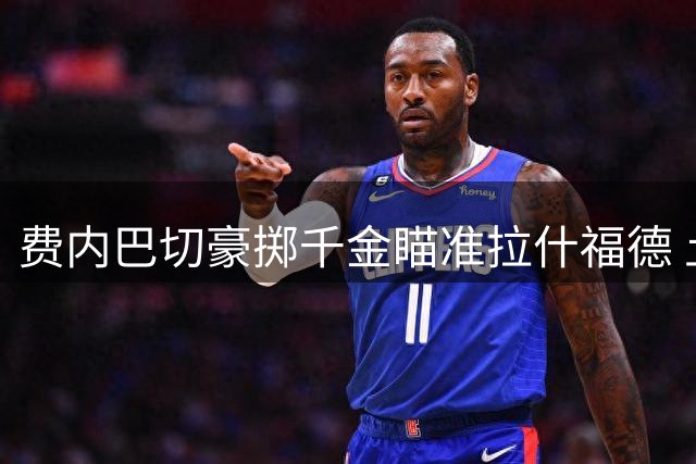 费内巴切豪掷千金瞄准拉什福德 土超豪门今夏引援计划曝光
